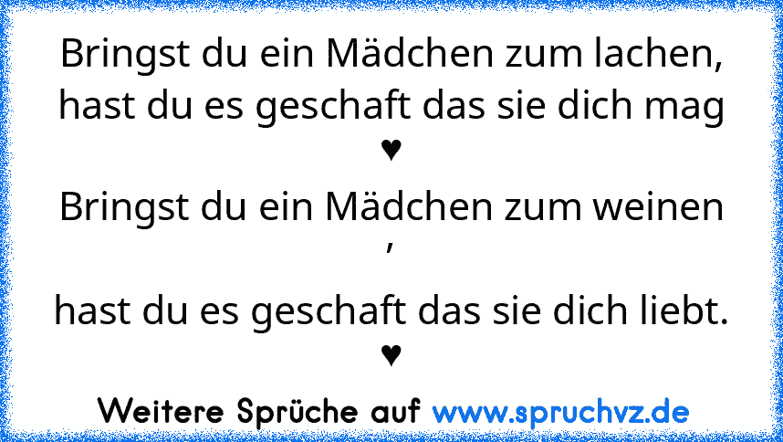 Bringst du ein Mädchen zum lachen,
hast du es geschaft das sie dich mag ♥
Bringst du ein Mädchen zum weinen ,
hast du es geschaft das sie dich liebt. ♥