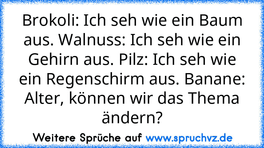 Brokoli: Ich seh wie ein Baum aus. Walnuss: Ich seh wie ein Gehirn aus. Pilz: Ich seh wie ein Regenschirm aus. Banane: Alter, können wir das Thema ändern?