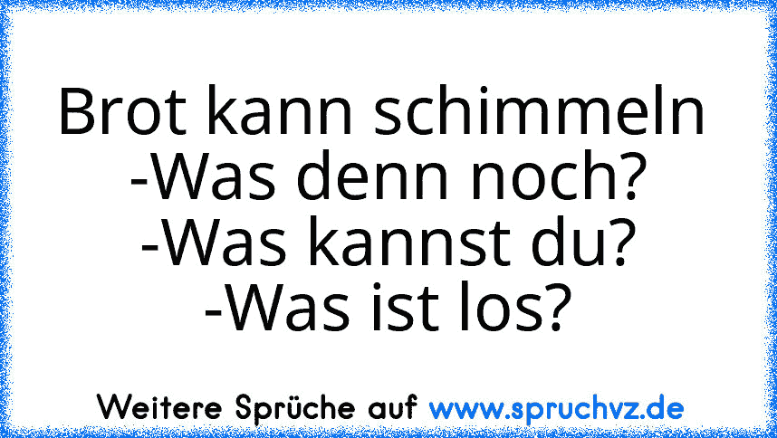 Brot kann schimmeln 
-Was denn noch?
-Was kannst du?
-Was ist los?