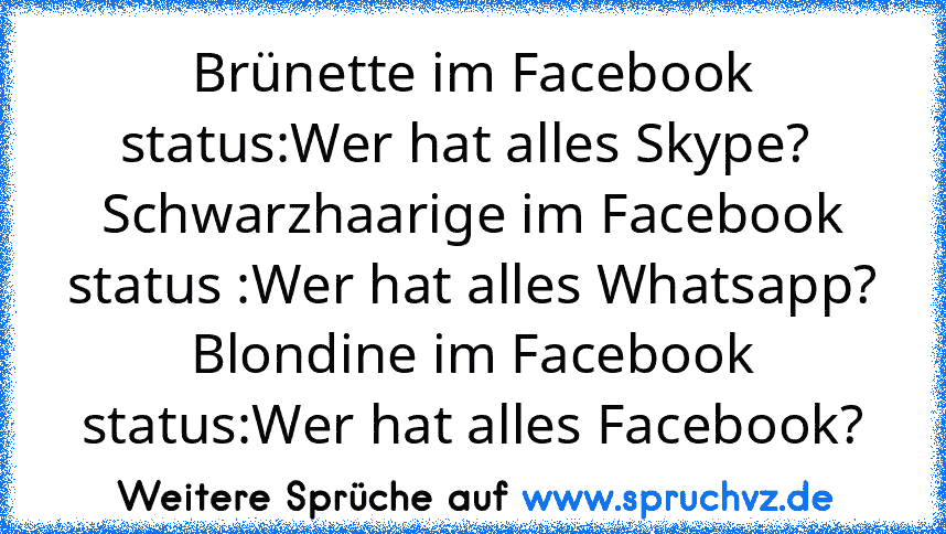 Brünette im Facebook status:Wer hat alles Skype? 
Schwarzhaarige im Facebook status :Wer hat alles Whatsapp?
Blondine im Facebook status:Wer hat alles Facebook?