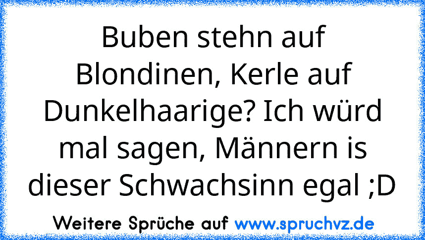 Buben stehn auf Blondinen, Kerle auf Dunkelhaarige? Ich würd mal sagen, Männern is dieser Schwachsinn egal ;D