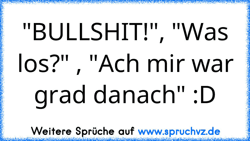 "BULLSHIT!", "Was los?" , "Ach mir war grad danach" :D