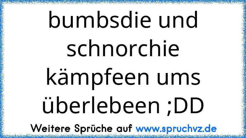 bumbsdie und schnorchie kämpfeen ums überlebeen ;DD