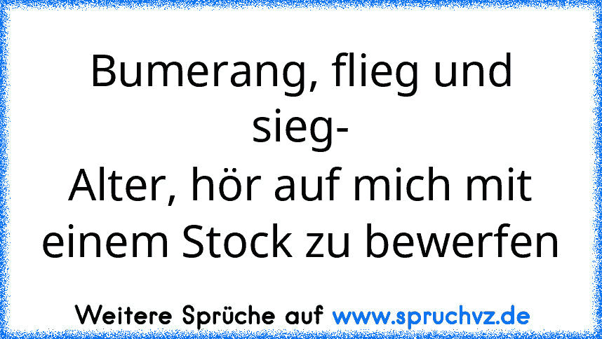 Bumerang, flieg und sieg-
Alter, hör auf mich mit einem Stock zu bewerfen