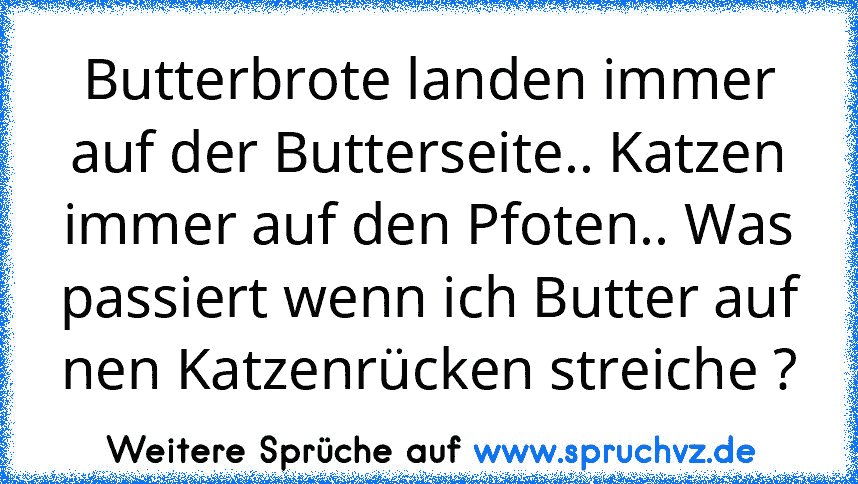 Butterbrote landen immer auf der Butterseite.. Katzen immer auf den Pfoten.. Was passiert wenn ich Butter auf nen Katzenrücken streiche ?