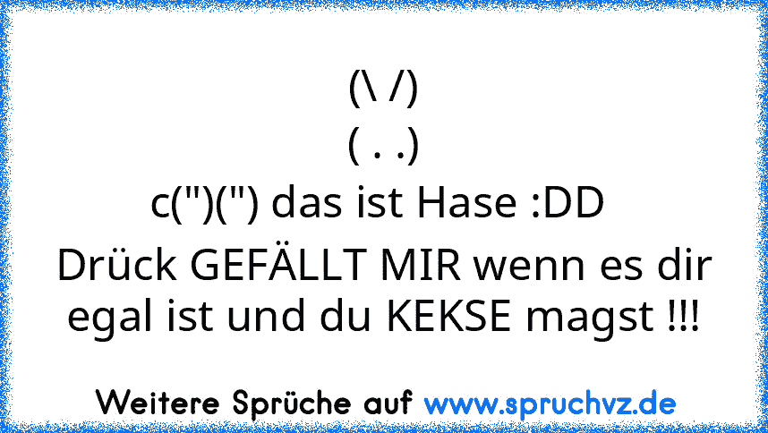 (\ /)
( . .)
c(")(") das ist Hase :DD 
Drück GEFÄLLT MIR wenn es dir egal ist und du KEKSE magst !!!