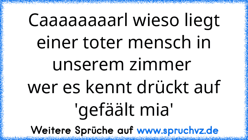 Caaaaaaaarl wieso liegt einer toter mensch in unserem zimmer 
wer es kennt drückt auf 'gefäält mia'