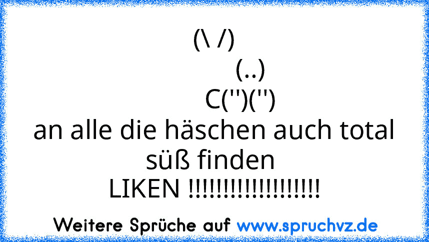 (\ /)
           (..)
        C('')('')
an alle die häschen auch total süß finden 
LIKEN !!!!!!!!!!!!!!!!!!!