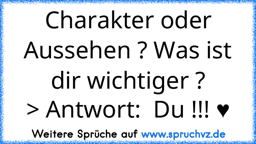 Charakter oder Aussehen ? Was ist dir wichtiger ?
> Antwort:  Du !!! ♥