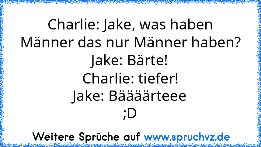 Charlie: Jake, was haben Männer das nur Männer haben?
Jake: Bärte!
Charlie: tiefer!
Jake: Bäääärteee
;D