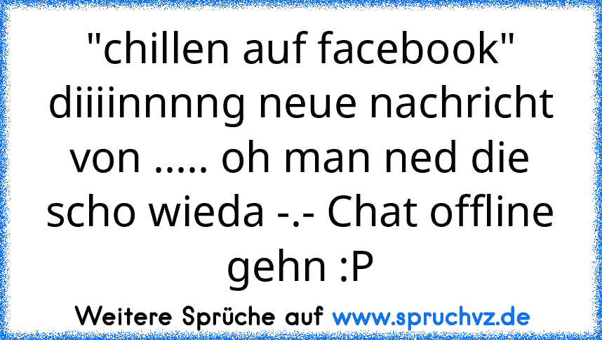 "chillen auf facebook" diiiinnnng neue nachricht von ..... oh man ned die scho wieda -.- Chat offline gehn :P