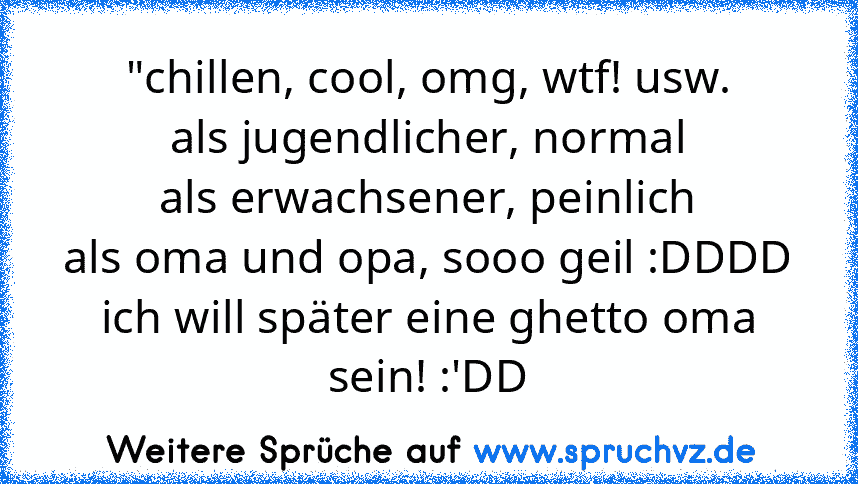 "chillen, cool, omg, wtf! usw.
als jugendlicher, normal
als erwachsener, peinlich
als oma und opa, sooo geil :DDDD
ich will später eine ghetto oma sein! :'DD