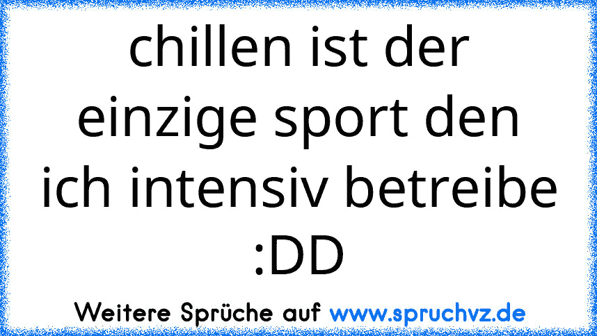 chillen ist der einzige sport den ich intensiv betreibe :DD