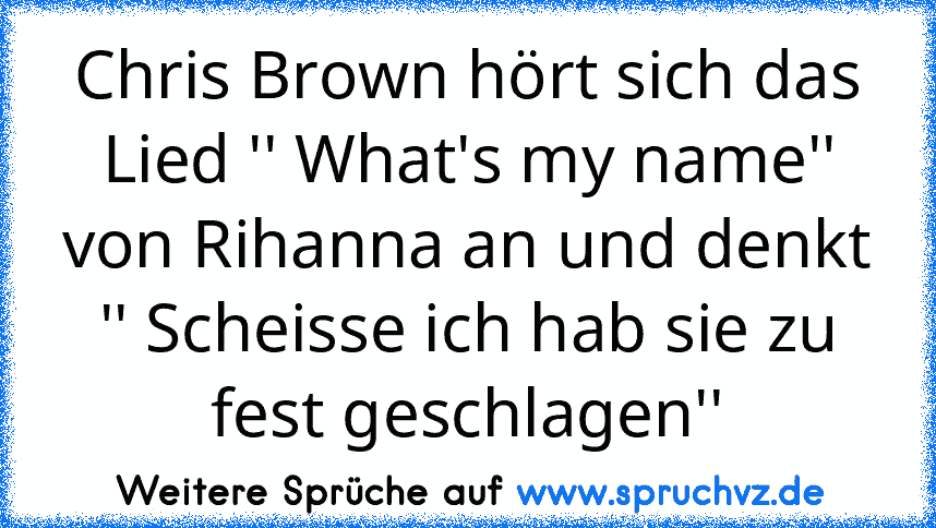 Chris Brown hört sich das Lied '' What's my name'' von Rihanna an und denkt '' Scheisse ich hab sie zu fest geschlagen''