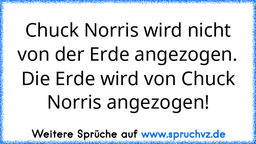 Chuck Norris wird nicht von der Erde angezogen.
Die Erde wird von Chuck Norris angezogen!