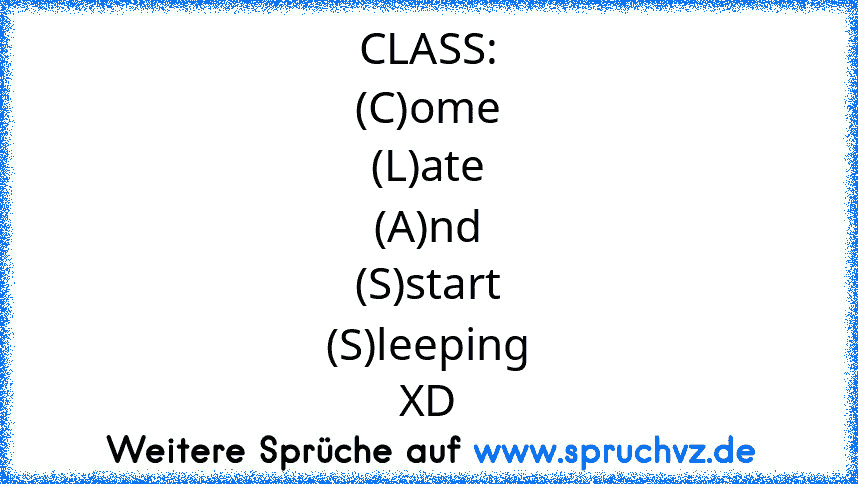 CLASS:
(C)ome
(L)ate
(A)nd
(S)start
(S)leeping
XD