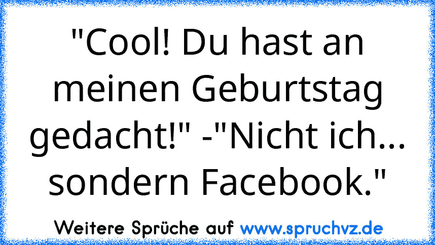 "Cool! Du hast an meinen Geburtstag gedacht!" -"Nicht ich... sondern Facebook."