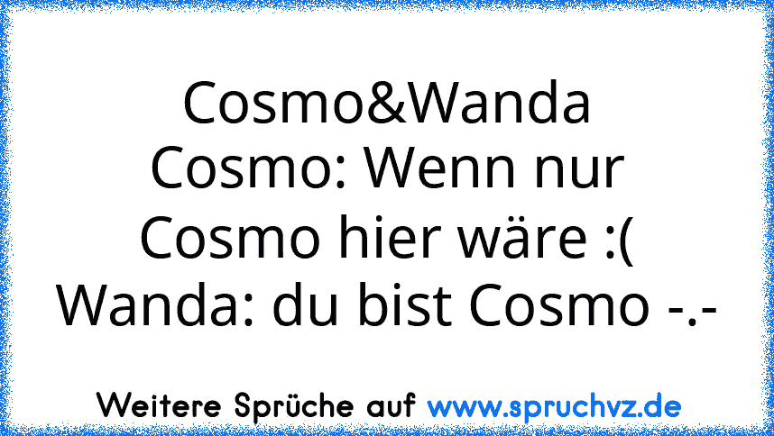 Cosmo&Wanda
Cosmo: Wenn nur Cosmo hier wäre :(
Wanda: du bist Cosmo -.-