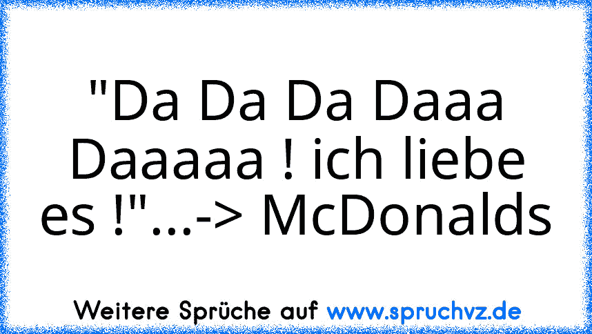 "Da Da Da Daaa Daaaaa ! ich liebe es !"...-> McDonalds