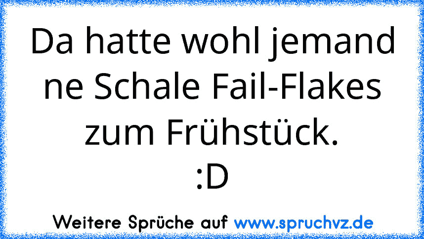 Da hatte wohl jemand ne Schale Fail-Flakes zum Frühstück.
:D