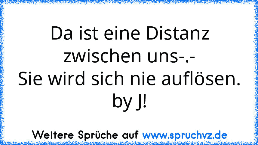 Da ist eine Distanz zwischen uns-.-
Sie wird sich nie auflösen.
by J!