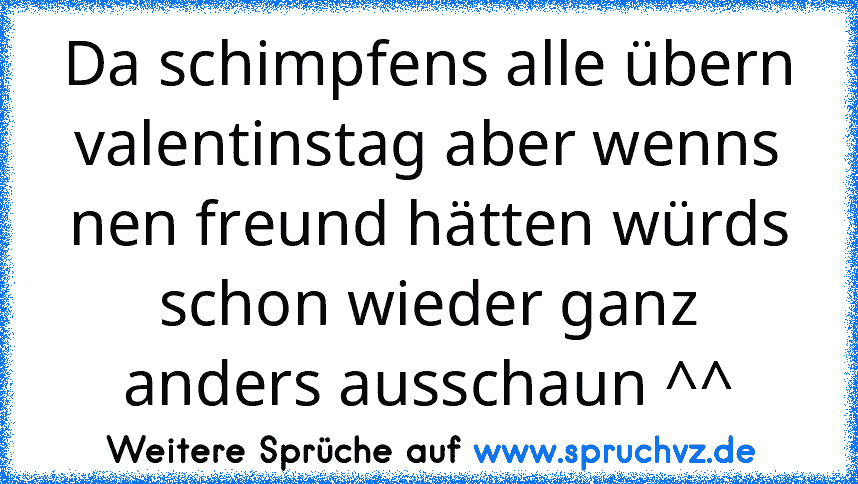 Da schimpfens alle übern valentinstag aber wenns nen freund hätten würds schon wieder ganz anders ausschaun ^^