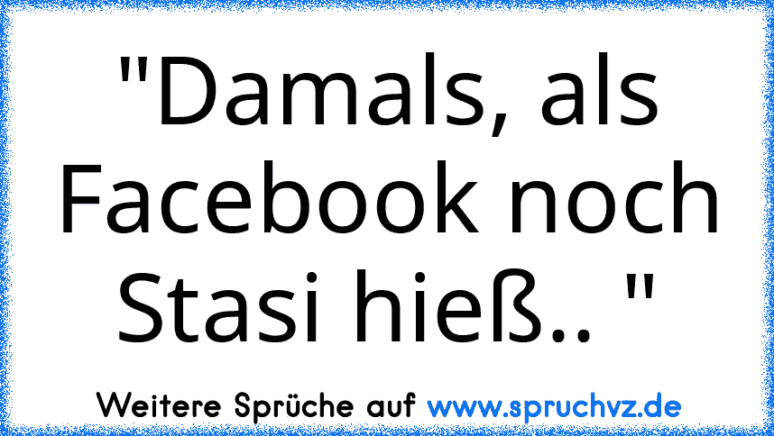 "Damals, als Facebook noch Stasi hieß.. "