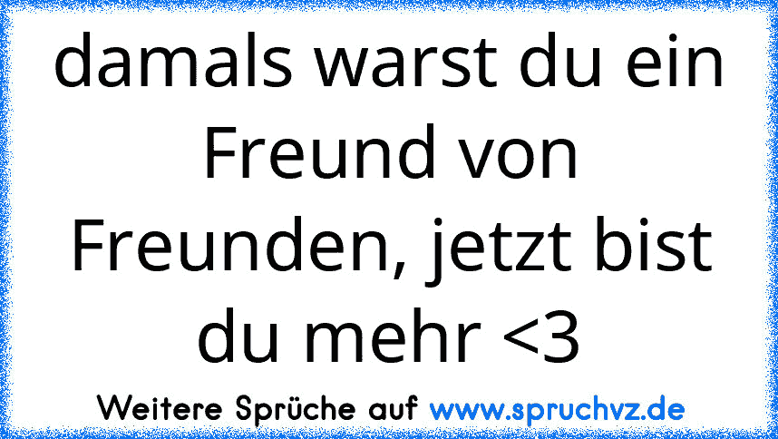 damals warst du ein Freund von Freunden, jetzt bist du mehr 