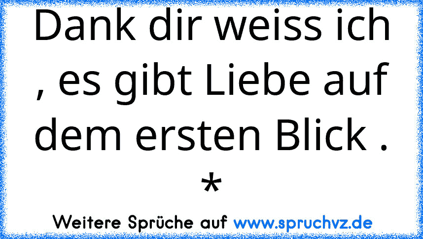 Dank dir weiss ich , es gibt Liebe auf dem ersten Blick . *