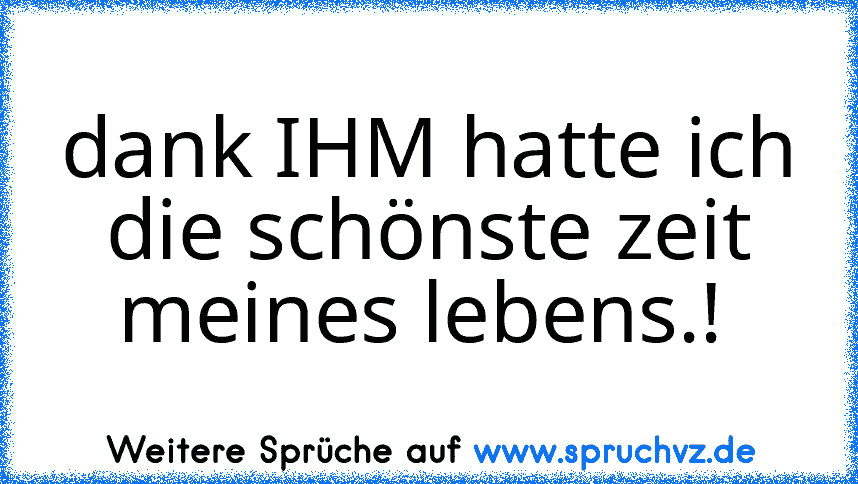 dank IHM hatte ich die schönste zeit meines lebens.! 