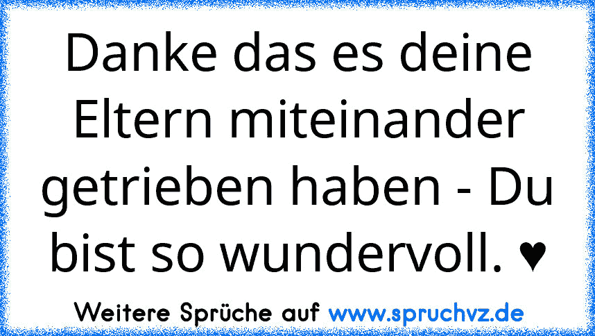 Danke das es deine Eltern miteinander getrieben haben - Du bist so wundervoll. ♥