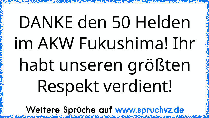 DANKE den 50 Helden im AKW Fukushima! Ihr habt unseren größten Respekt verdient!