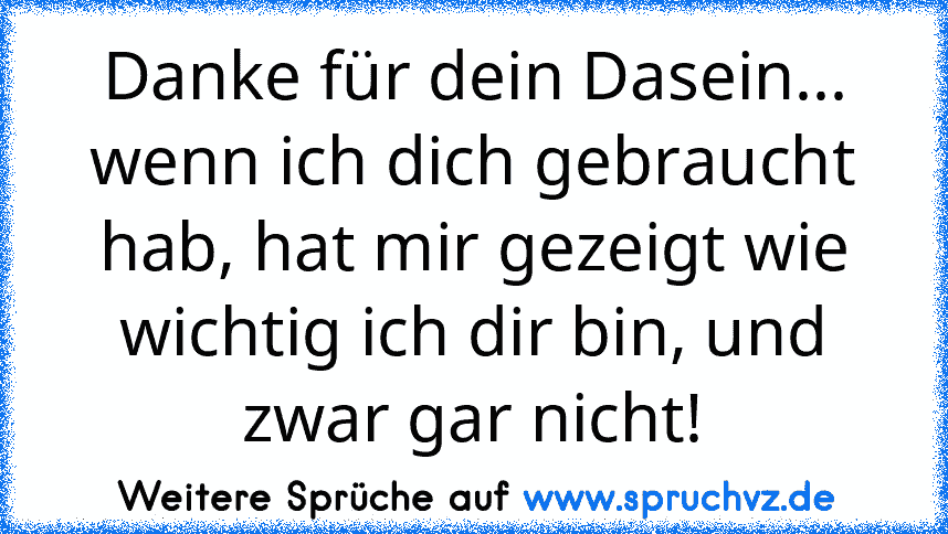 Danke für dein Dasein... wenn ich dich gebraucht hab, hat mir gezeigt wie wichtig ich dir bin, und zwar gar nicht!