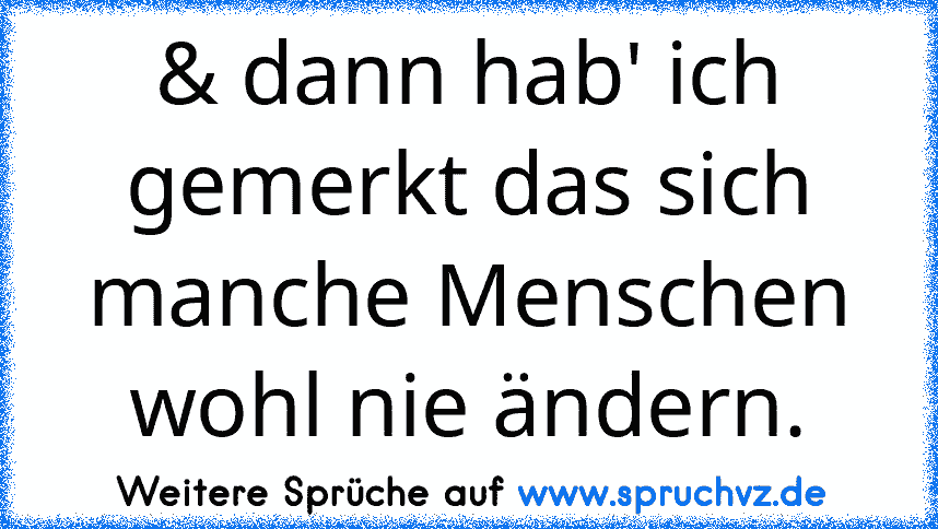 & dann hab' ich gemerkt das sich manche Menschen wohl nie ändern.