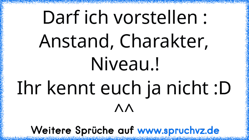 Darf ich vorstellen : Anstand, Charakter, Niveau.!
Ihr kennt euch ja nicht :D ^^