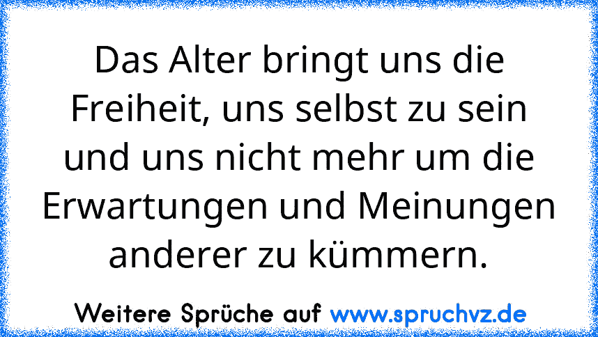 Das Alter bringt uns die Freiheit, uns selbst zu sein und uns nicht mehr um die Erwartungen und Meinungen anderer zu kümmern.