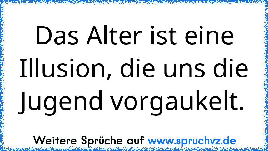 Das Alter ist eine Illusion, die uns die Jugend vorgaukelt.