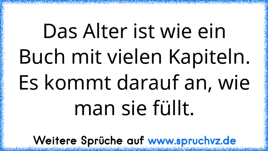 Das Alter ist wie ein Buch mit vielen Kapiteln. Es kommt darauf an, wie man sie füllt.