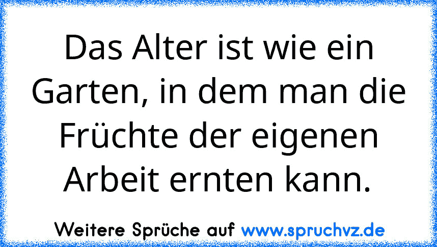 Das Alter ist wie ein Garten, in dem man die Früchte der eigenen Arbeit ernten kann.