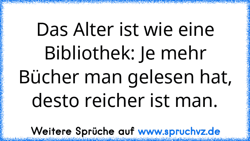 Das Alter ist wie eine Bibliothek: Je mehr Bücher man gelesen hat, desto reicher ist man.