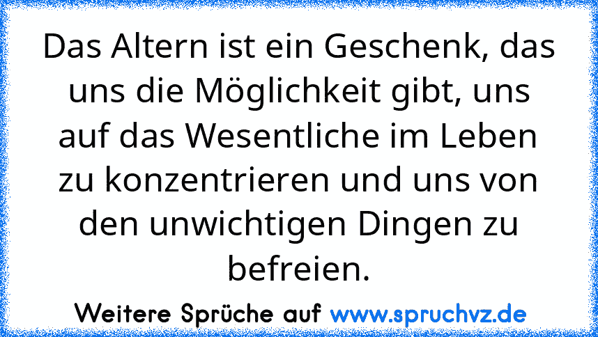 Das Altern ist ein Geschenk, das uns die Möglichkeit gibt, uns auf das Wesentliche im Leben zu konzentrieren und uns von den unwichtigen Dingen zu befreien.