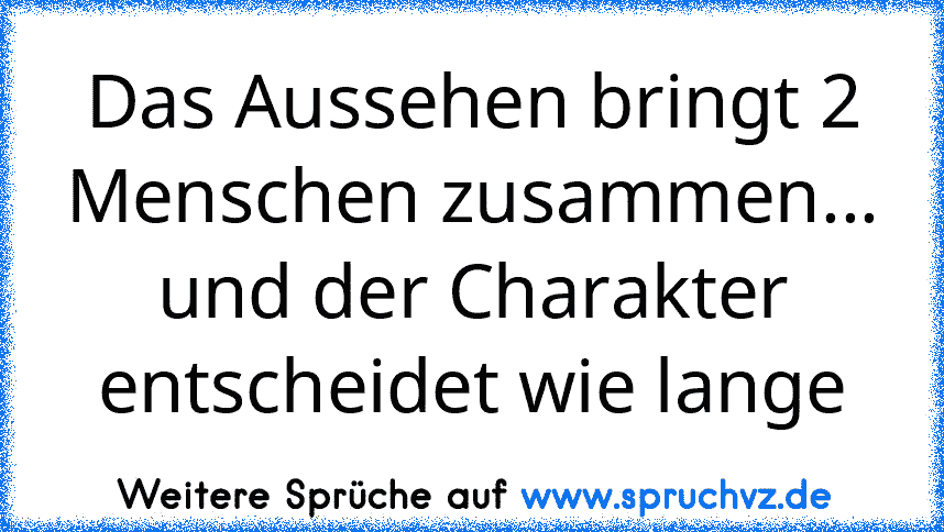 Das Aussehen bringt 2 Menschen zusammen... und der Charakter entscheidet wie lange