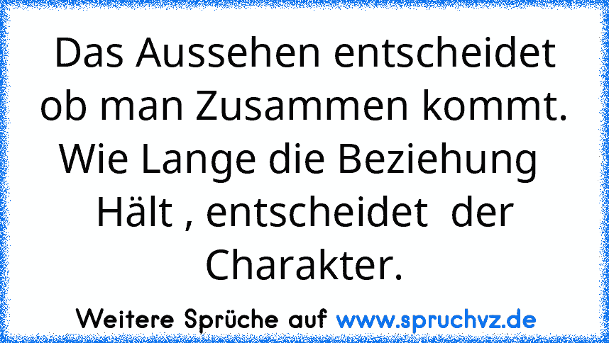 Das Aussehen entscheidet ob man Zusammen kommt.
Wie Lange die Beziehung  Hält , entscheidet  der Charakter.