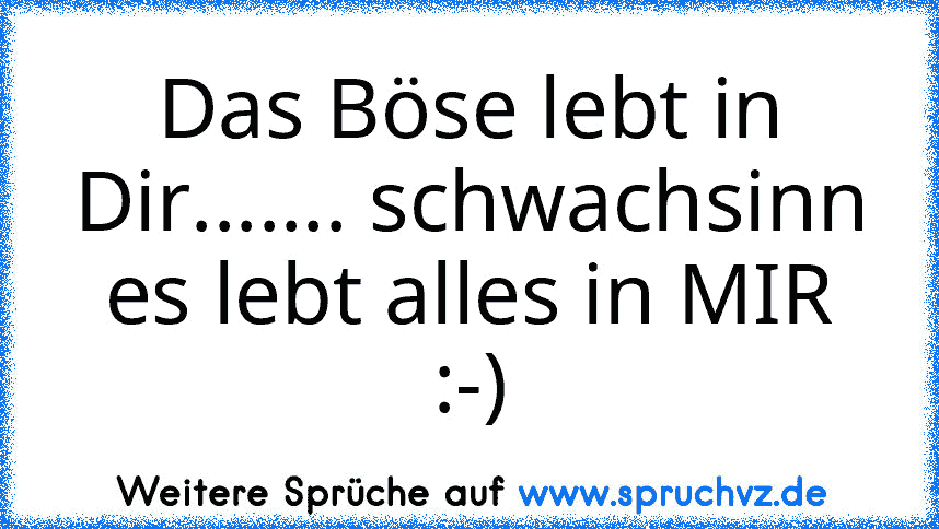 Das Böse lebt in Dir....... schwachsinn es lebt alles in MIR :-)