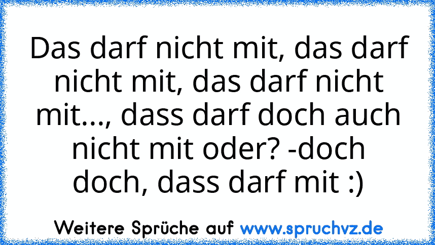 Das darf nicht mit, das darf nicht mit, das darf nicht mit..., dass darf doch auch nicht mit oder? -doch doch, dass darf mit :)