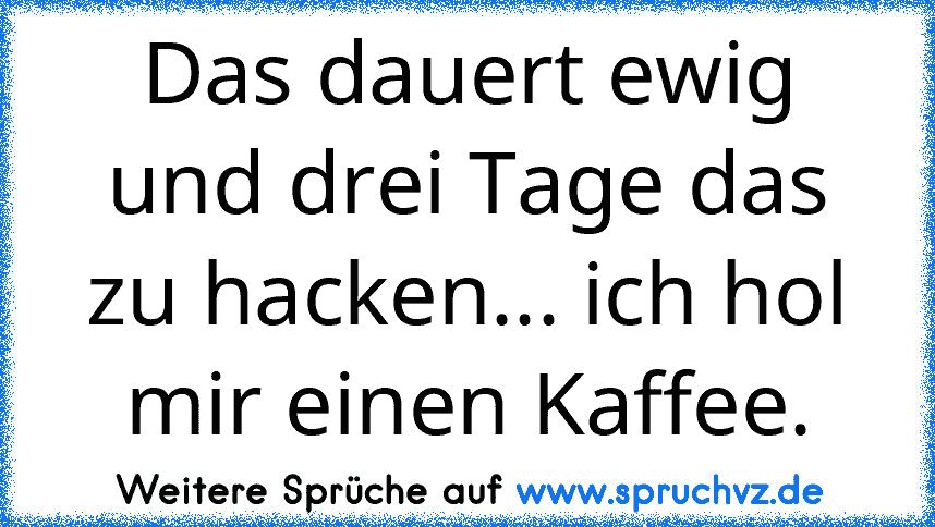 Das dauert ewig und drei Tage das zu hacken... ich hol mir einen Kaffee.