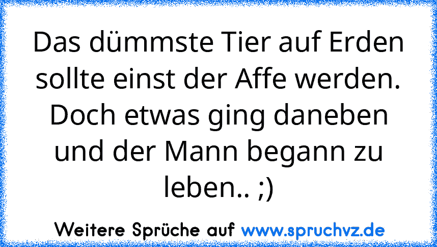 Das dümmste Tier auf Erden sollte einst der Affe werden.
Doch etwas ging daneben und der Mann begann zu leben.. ;)