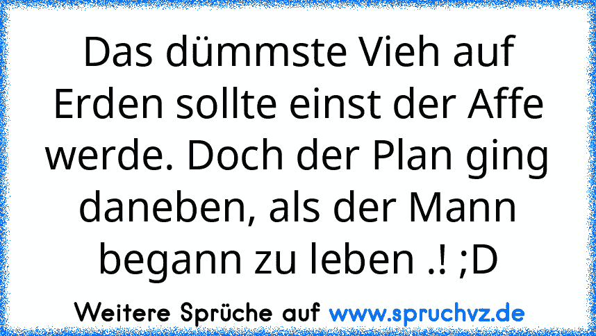 Das dümmste Vieh auf Erden sollte einst der Affe werde. Doch der Plan ging daneben, als der Mann begann zu leben .! ;D