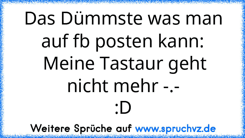 Das Dümmste was man auf fb posten kann:
 Meine Tastaur geht nicht mehr -.-
:D