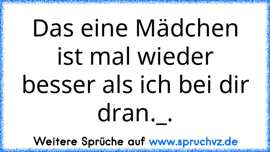 Das eine Mädchen ist mal wieder besser als ich bei dir dran._.